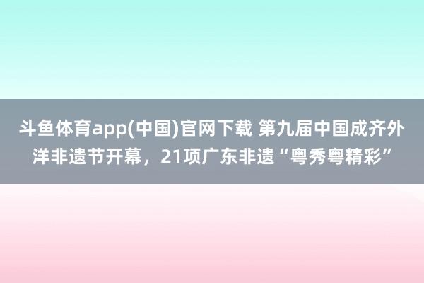 斗鱼体育app(中国)官网下载 第九届中国成齐外洋非遗节开幕，21项广东非遗“粤秀粤精彩”