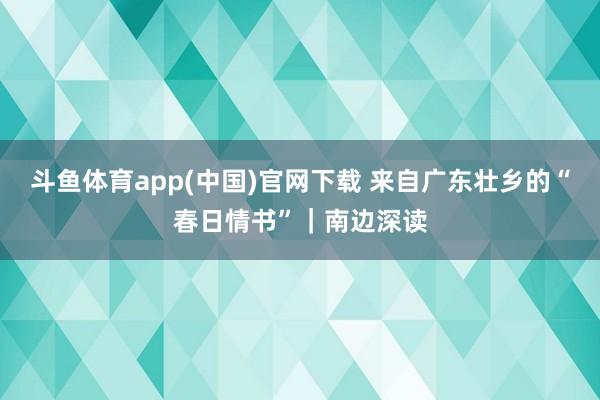 斗鱼体育app(中国)官网下载 来自广东壮乡的“春日情书”｜南边深读