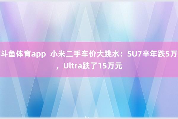 斗鱼体育app  小米二手车价大跳水：SU7半年跌5万，Ultra跌了15万元