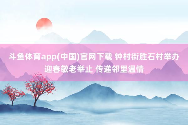 斗鱼体育app(中国)官网下载 钟村街胜石村举办迎春敬老举止 传递邻里温情