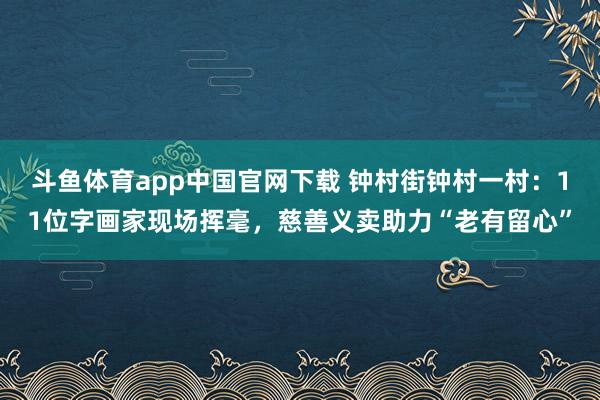 斗鱼体育app中国官网下载 钟村街钟村一村：11位字画家现场挥毫，慈善义卖助力“老有留心”
