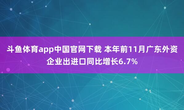 斗鱼体育app中国官网下载 本年前11月广东外资企业出进口同比增长6.7%