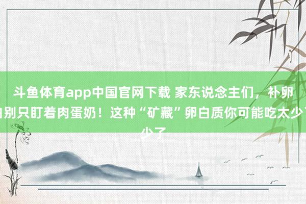 斗鱼体育app中国官网下载 家东说念主们，补卵白别只盯着肉蛋奶！这种“矿藏”卵白质你可能吃太少了
