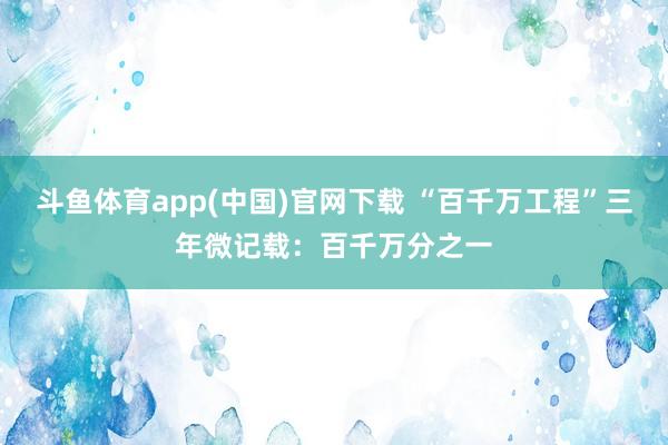 斗鱼体育app(中国)官网下载 “百千万工程”三年微记载：百千万分之一