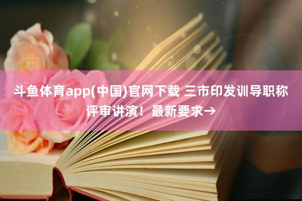 斗鱼体育app(中国)官网下载 三市印发训导职称评审讲演！最新要求→