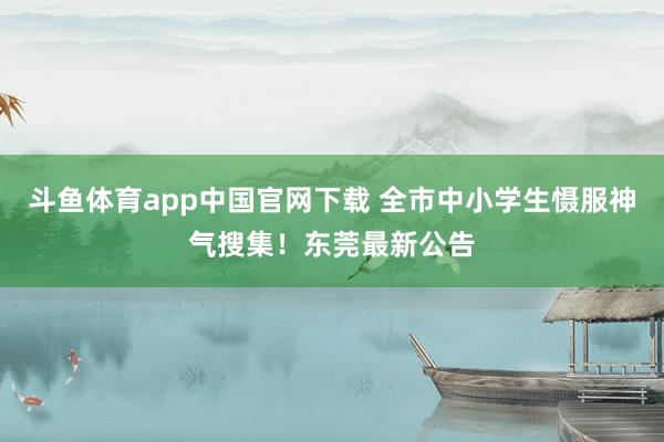 斗鱼体育app中国官网下载 全市中小学生慑服神气搜集！东莞最新公告