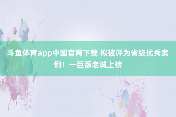 斗鱼体育app中国官网下载 拟被评为省级优秀案例！一巨额老诚上榜