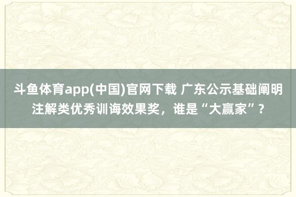 斗鱼体育app(中国)官网下载 广东公示基础阐明注解类优秀训诲效果奖，谁是“大赢家”？