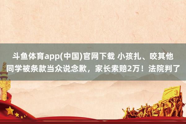 斗鱼体育app(中国)官网下载 小孩扎、咬其他同学被条款当众说念歉，家长索赔2万！法院判了