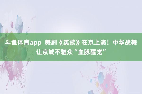斗鱼体育app  舞剧《英歌》在京上演！中华战舞让京城不雅众“血脉醒觉”