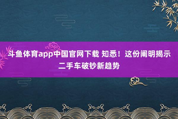 斗鱼体育app中国官网下载 知悉！这份阐明揭示二手车破钞新趋势