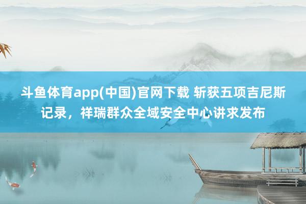 斗鱼体育app(中国)官网下载 斩获五项吉尼斯记录，祥瑞群众全域安全中心讲求发布