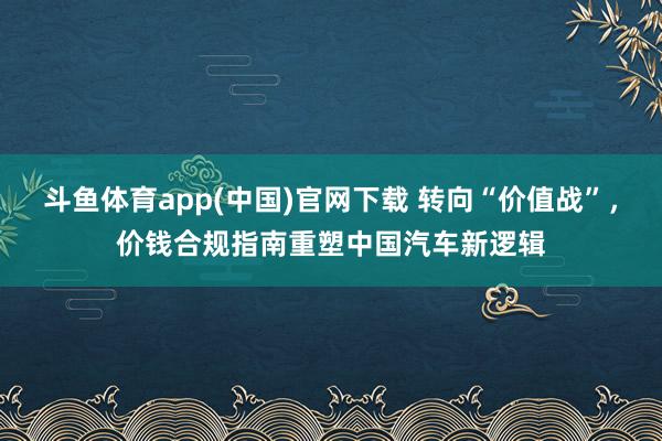 斗鱼体育app(中国)官网下载 转向“价值战”，价钱合规指南重塑中国汽车新逻辑