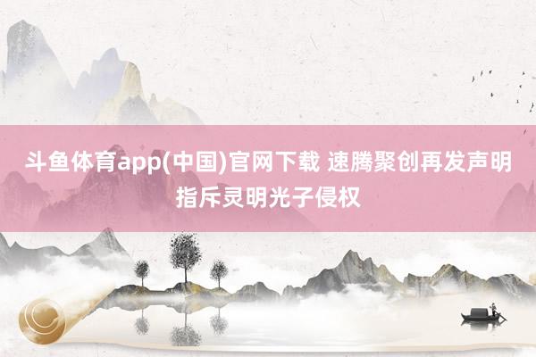 斗鱼体育app(中国)官网下载 速腾聚创再发声明指斥灵明光子侵权