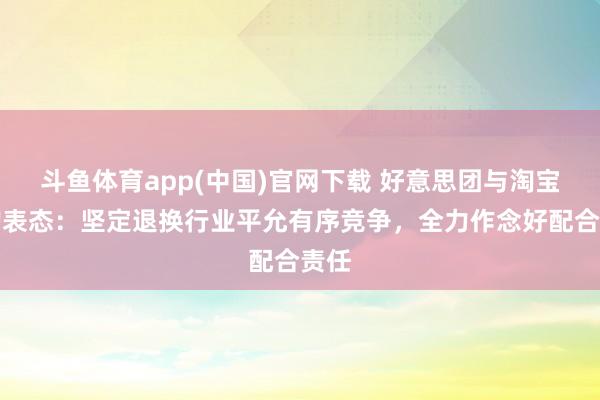 斗鱼体育app(中国)官网下载 好意思团与淘宝闪购表态：坚定退换行业平允有序竞争，全力作念好配合责任