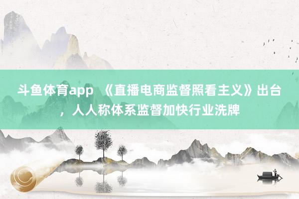 斗鱼体育app  《直播电商监督照看主义》出台，人人称体系监督加快行业洗牌
