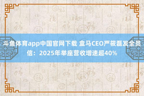 斗鱼体育app中国官网下载 盒马CEO严筱磊发全员信：2025年举座营收增速超40%