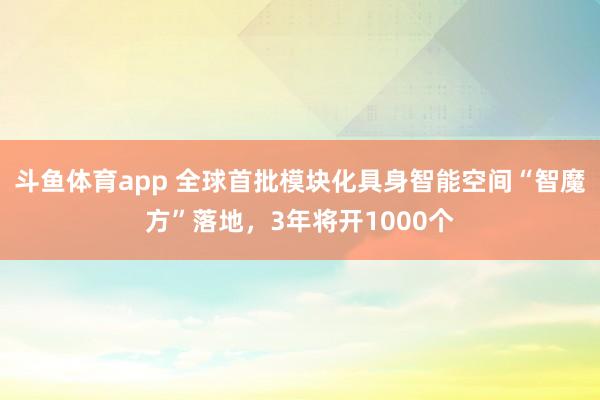 斗鱼体育app 全球首批模块化具身智能空间“智魔方”落地，3年将开1000个