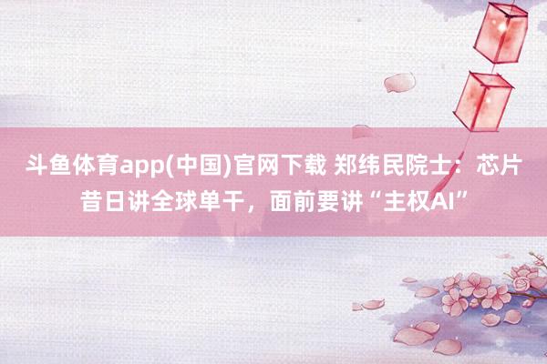 斗鱼体育app(中国)官网下载 郑纬民院士：芯片昔日讲全球单干，面前要讲“主权AI”