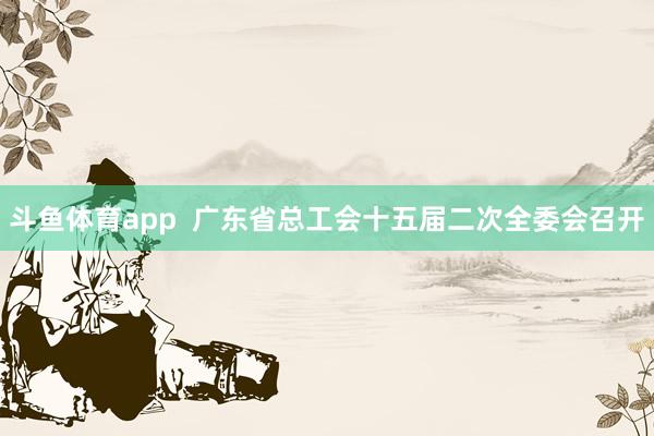 斗鱼体育app  广东省总工会十五届二次全委会召开