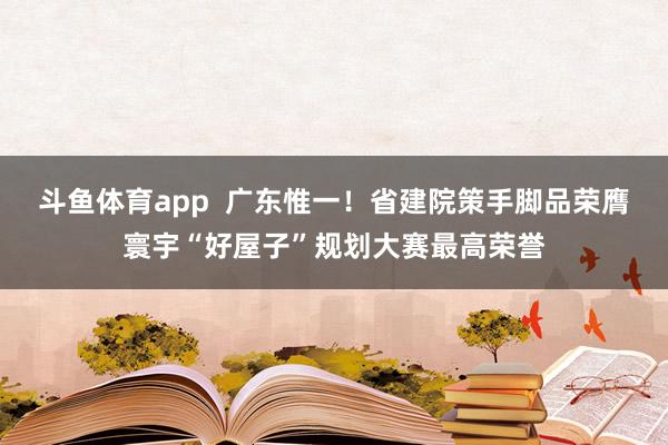 斗鱼体育app  广东惟一！省建院策手脚品荣膺寰宇“好屋子”规划大赛最高荣誉