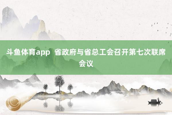 斗鱼体育app  省政府与省总工会召开第七次联席会议