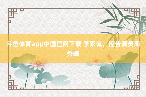 斗鱼体育app中国官网下载 李家诚，控告演员周秀娜