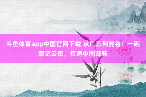 斗鱼体育app中国官网下载 从广东到曼谷：一碗袁记云饺，传递中国滋味