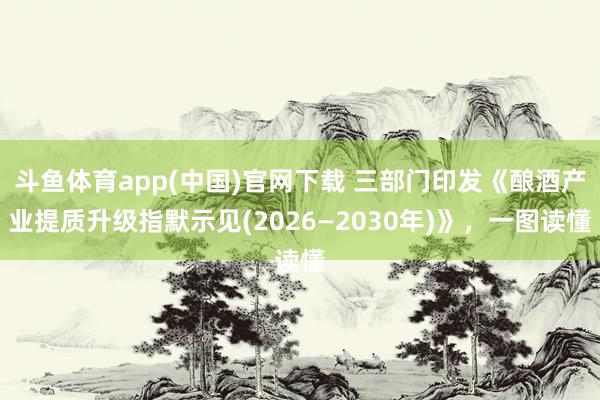 斗鱼体育app(中国)官网下载 三部门印发《酿酒产业提质升级指默示见(2026—2030年)》，一图读懂