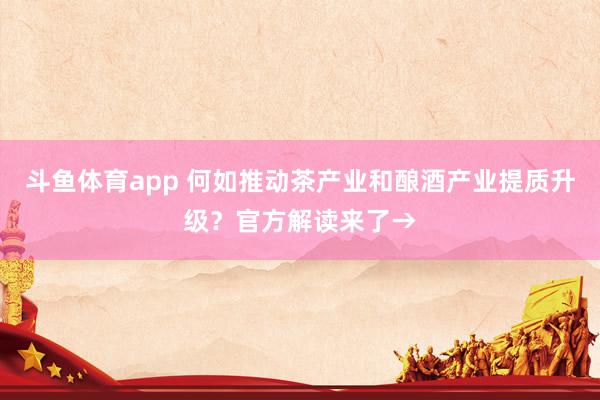 斗鱼体育app 何如推动茶产业和酿酒产业提质升级？官方解读来了→
