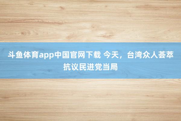 斗鱼体育app中国官网下载 今天，台湾众人荟萃抗议民进党当局
