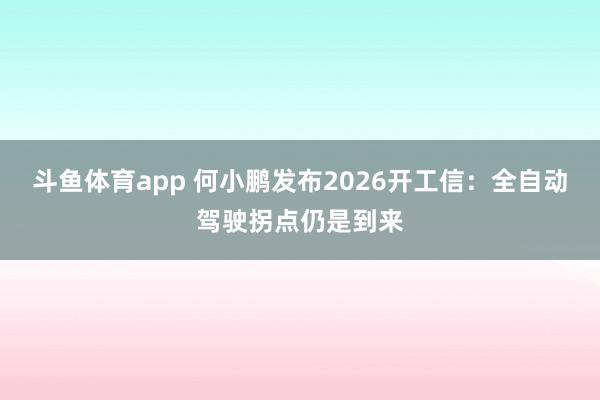 斗鱼体育app 何小鹏发布2026开工信：全自动驾驶拐点仍是到来