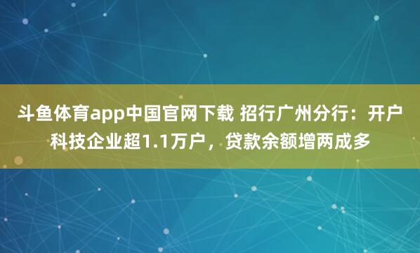 斗鱼体育app中国官网下载 招行广州分行：开户科技企业超1.1万户，贷款余额增两成多