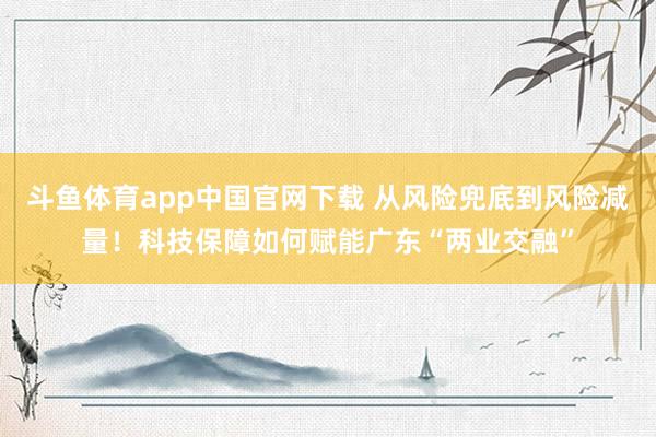 斗鱼体育app中国官网下载 从风险兜底到风险减量！科技保障如何赋能广东“两业交融”