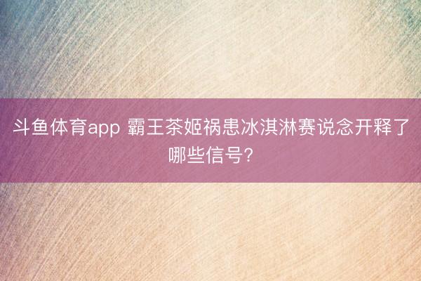 斗鱼体育app 霸王茶姬祸患冰淇淋赛说念开释了哪些信号?