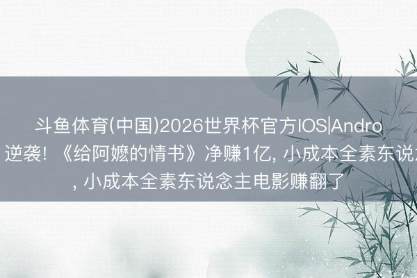 斗鱼体育(中国)2026世界杯官方IOS|Android手机app下载 逆袭! 《给阿嬷的情书》净赚1亿， 小成本全素东说念主电影赚翻了