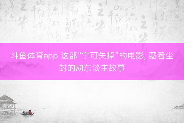 斗鱼体育app 这部“宁可失掉”的电影， 藏着尘封的动东谈主故事