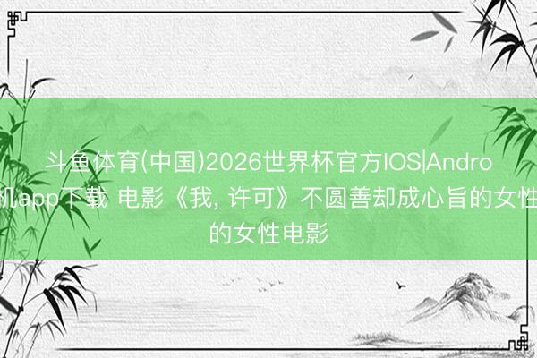 斗鱼体育(中国)2026世界杯官方IOS|Android手机app下载 电影《我， 许可》不圆善却成心旨的女性电影