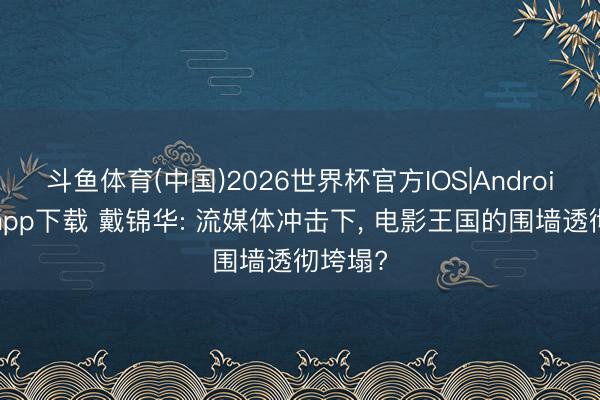 斗鱼体育(中国)2026世界杯官方IOS|Android手机app下载 戴锦华: 流媒体冲击下, 电影王国的围墙透彻垮塌?
