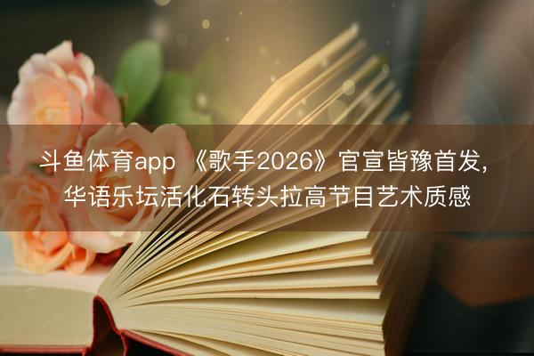 斗鱼体育app 《歌手2026》官宣皆豫首发， 华语乐坛活化石转头拉高节目艺术质感