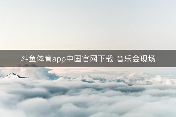 斗鱼体育app中国官网下载 音乐会现场
