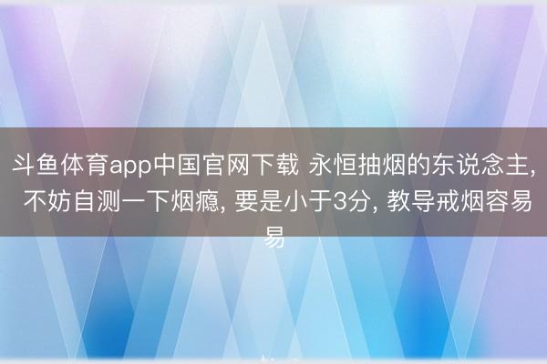斗鱼体育app中国官网下载 永恒抽烟的东说念主， 不妨自测一下烟瘾， 要是小于3分， 教导戒烟容易