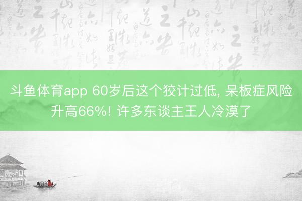 斗鱼体育app 60岁后这个狡计过低， 呆板症风险升高66%! 许多东谈主王人冷漠了
