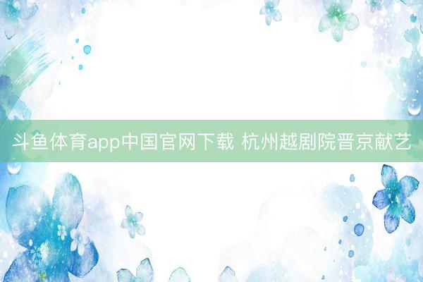 斗鱼体育app中国官网下载 杭州越剧院晋京献艺