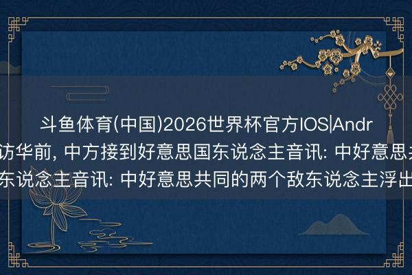斗鱼体育(中国)2026世界杯官方IOS|Android手机app下载 特朗普访华前， 中方接到好意思国东说念主音讯: 中好意思共同的两个敌东说念主浮出水面