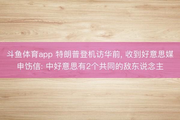 斗鱼体育app 特朗普登机访华前， 收到好意思媒申饬信: 中好意思有2个共同的敌东说念主