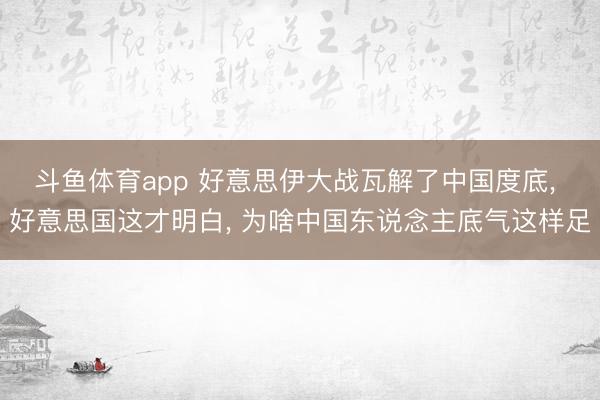 斗鱼体育app 好意思伊大战瓦解了中国度底, 好意思国这才明白, 为啥中国东说念主底气这样足