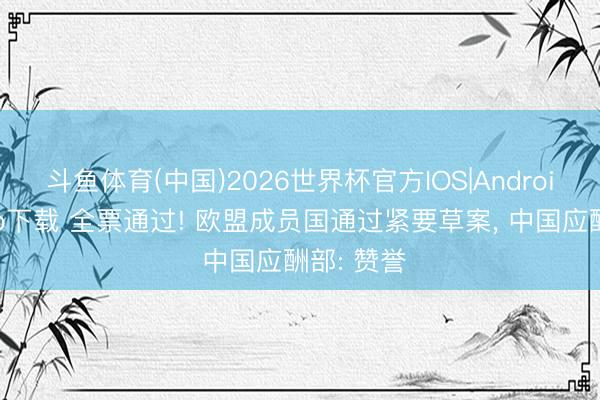 斗鱼体育(中国)2026世界杯官方IOS|Android手机app下载 全票通过! 欧盟成员国通过紧要草案， 中国应酬部: 赞誉