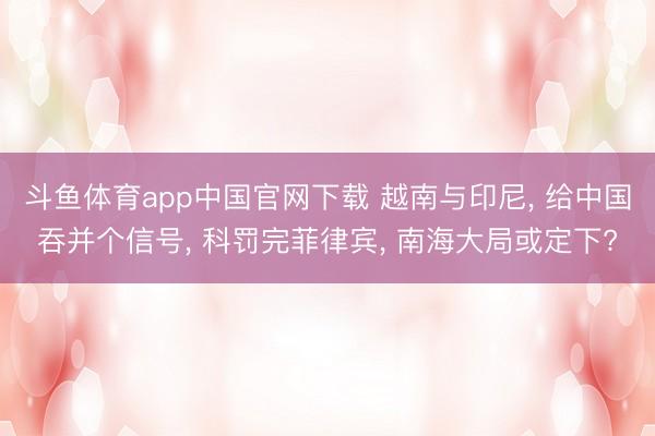 斗鱼体育app中国官网下载 越南与印尼， 给中国吞并个信号， 科罚完菲律宾， 南海大局或定下?