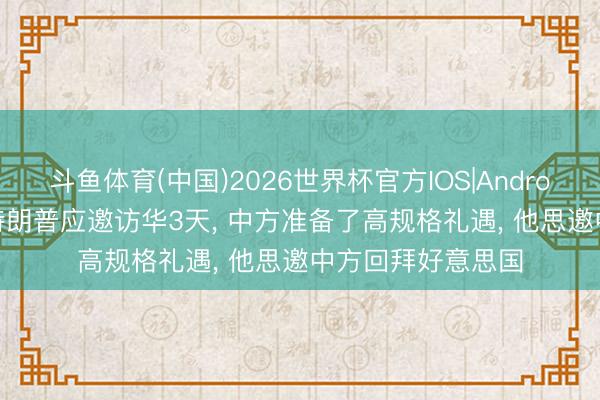 斗鱼体育(中国)2026世界杯官方IOS|Android手机app下载 特朗普应邀访华3天， 中方准备了高规格礼遇， 他思邀中方回拜好意思国